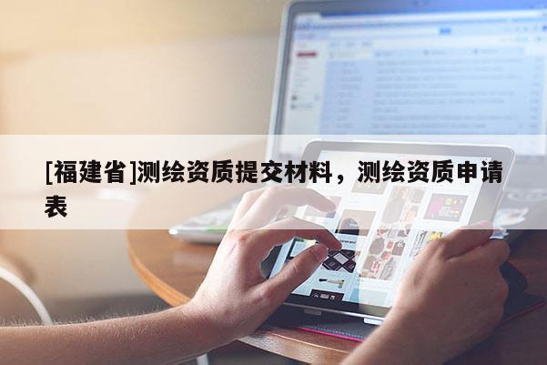 [福建省]測繪資質(zhì)提交材料，測繪資質(zhì)申請表