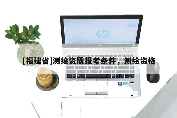 [福建省]測(cè)繪資質(zhì)報(bào)考條件，測(cè)繪資格