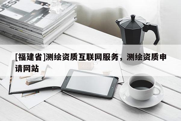 [福建省]測繪資質(zhì)互聯(lián)網(wǎng)服務(wù)，測繪資質(zhì)申請網(wǎng)站