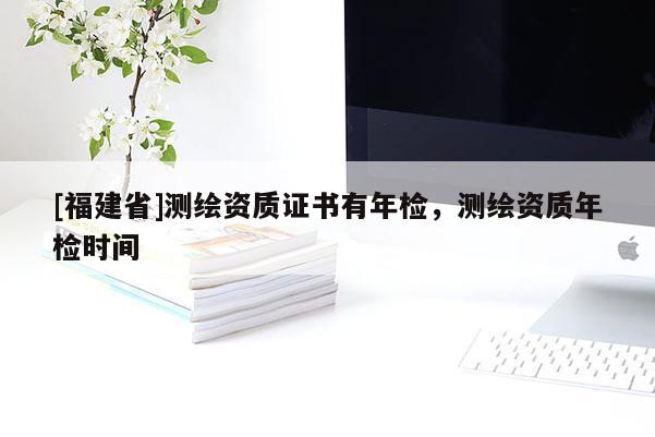 [福建省]測(cè)繪資質(zhì)證書(shū)有年檢，測(cè)繪資質(zhì)年檢時(shí)間