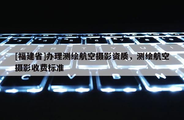 [福建省]辦理測(cè)繪航空攝影資質(zhì)，測(cè)繪航空攝影收費(fèi)標(biāo)準(zhǔn)