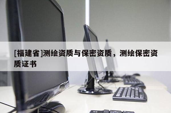 [福建省]測(cè)繪資質(zhì)與保密資質(zhì)，測(cè)繪保密資質(zhì)證書(shū)
