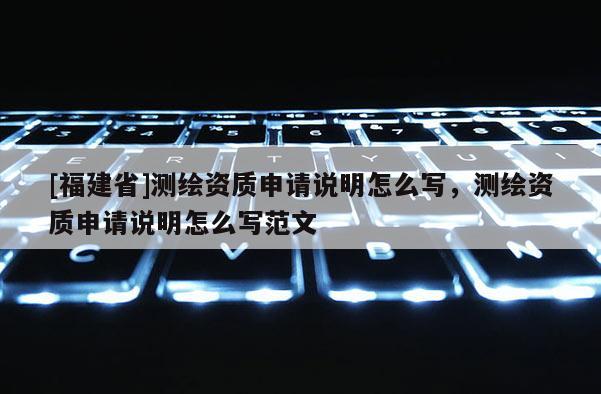 [福建省]測(cè)繪資質(zhì)申請(qǐng)說(shuō)明怎么寫，測(cè)繪資質(zhì)申請(qǐng)說(shuō)明怎么寫范文