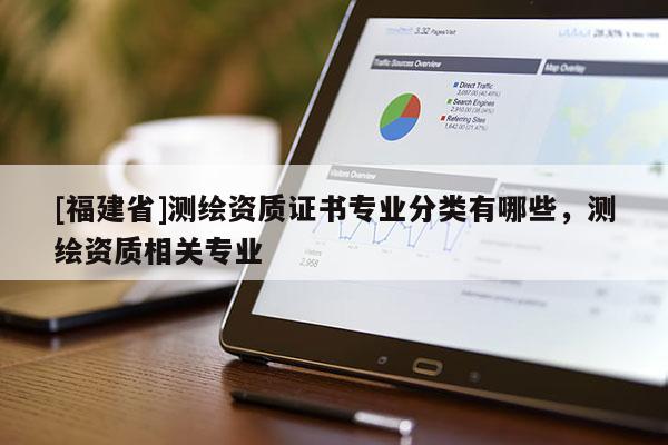 [福建省]測(cè)繪資質(zhì)證書(shū)專業(yè)分類有哪些，測(cè)繪資質(zhì)相關(guān)專業(yè)