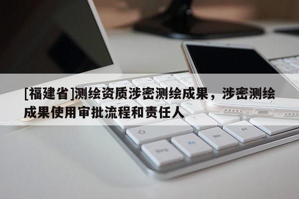[福建省]測繪資質(zhì)涉密測繪成果，涉密測繪成果使用審批流程和責任人