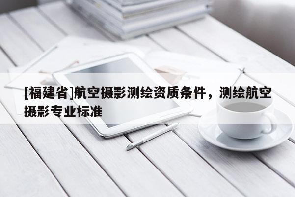 [福建省]航空攝影測繪資質(zhì)條件，測繪航空攝影專業(yè)標準