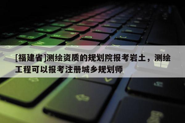 [福建省]測繪資質(zhì)的規(guī)劃院報考巖土，測繪工程可以報考注冊城鄉(xiāng)規(guī)劃師