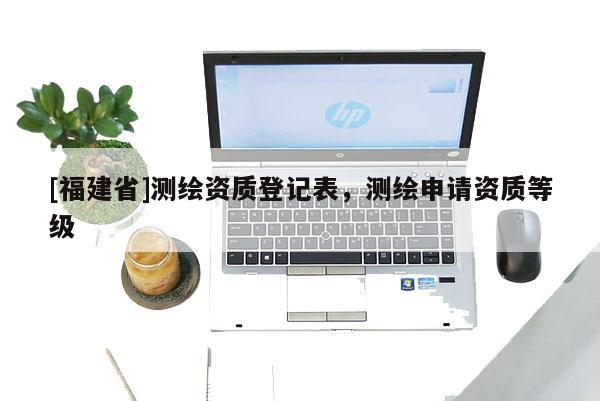 [福建省]測繪資質登記表，測繪申請資質等級