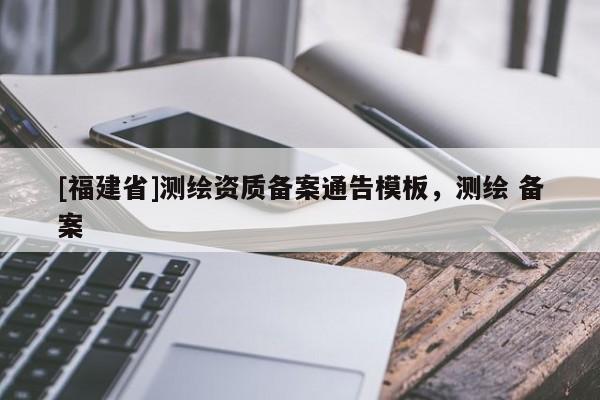 [福建省]測(cè)繪資質(zhì)備案通告模板，測(cè)繪 備案