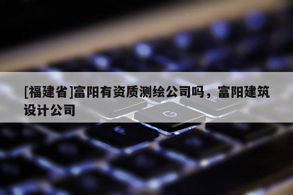 [福建省]富陽有資質(zhì)測繪公司嗎，富陽建筑設(shè)計(jì)公司