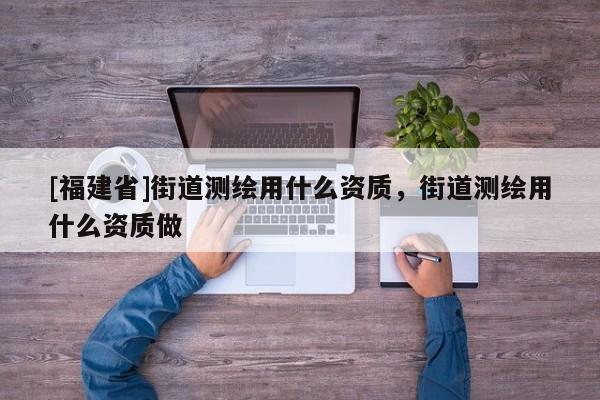 [福建省]街道測繪用什么資質(zhì)，街道測繪用什么資質(zhì)做
