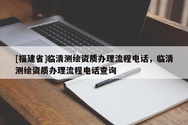 [福建省]臨清測(cè)繪資質(zhì)辦理流程電話，臨清測(cè)繪資質(zhì)辦理流程電話查詢