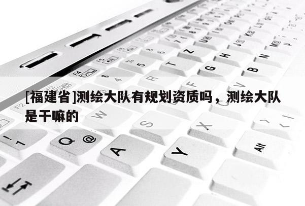[福建省]測繪大隊(duì)有規(guī)劃資質(zhì)嗎，測繪大隊(duì)是干嘛的