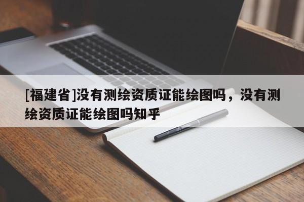 [福建省]沒(méi)有測(cè)繪資質(zhì)證能繪圖嗎，沒(méi)有測(cè)繪資質(zhì)證能繪圖嗎知乎