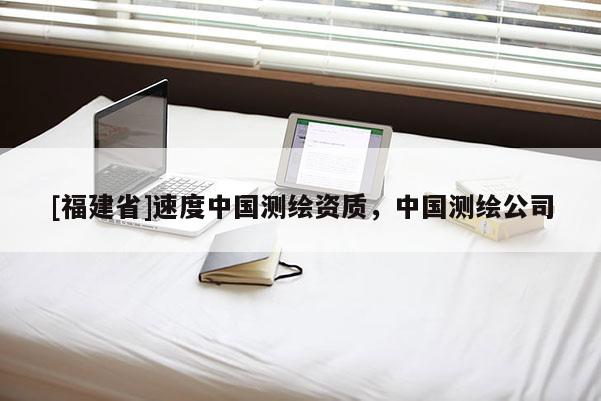 [福建省]速度中國(guó)測(cè)繪資質(zhì)，中國(guó)測(cè)繪公司