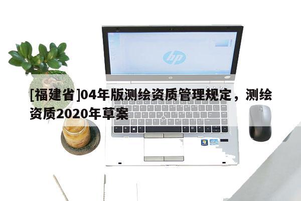 [福建省]04年版測繪資質管理規(guī)定，測繪資質2020年草案