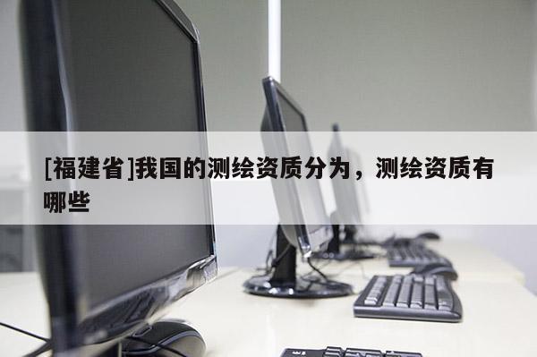 [福建省]我國的測繪資質(zhì)分為，測繪資質(zhì)有哪些