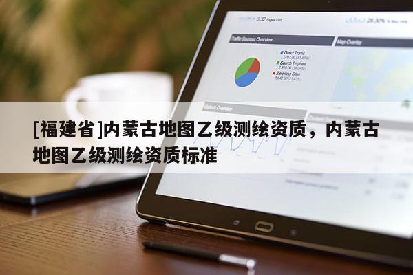 [福建省]內(nèi)蒙古地圖乙級測繪資質(zhì)，內(nèi)蒙古地圖乙級測繪資質(zhì)標(biāo)準(zhǔn)