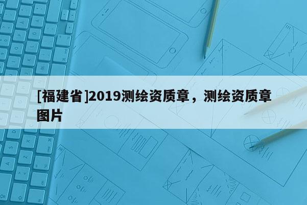 [福建省]2019測(cè)繪資質(zhì)章，測(cè)繪資質(zhì)章圖片