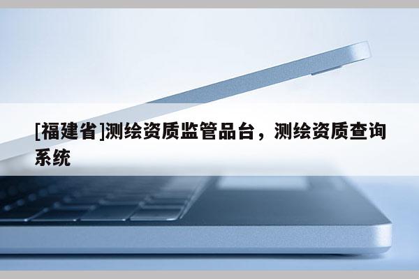 [福建省]測繪資質(zhì)監(jiān)管品臺，測繪資質(zhì)查詢系統(tǒng)