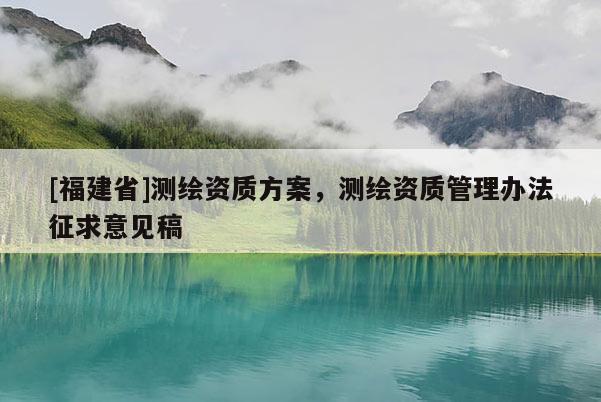 [福建省]測繪資質方案，測繪資質管理辦法征求意見稿