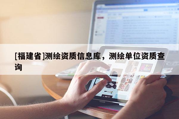 [福建省]測繪資質(zhì)信息庫，測繪單位資質(zhì)查詢