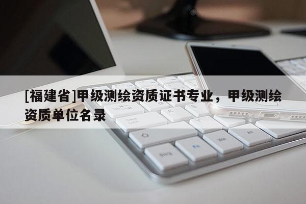 [福建省]甲級(jí)測(cè)繪資質(zhì)證書專業(yè)，甲級(jí)測(cè)繪資質(zhì)單位名錄