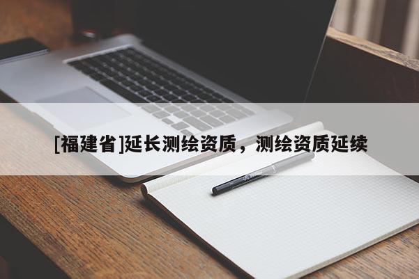 [福建省]延長測繪資質(zhì)，測繪資質(zhì)延續(xù)