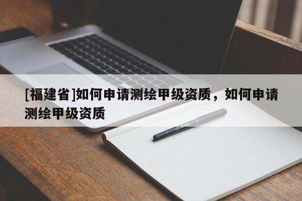 [福建省]如何申請測繪甲級資質(zhì)，如何申請測繪甲級資質(zhì)