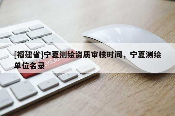 [福建省]寧夏測繪資質(zhì)審核時間，寧夏測繪單位名錄