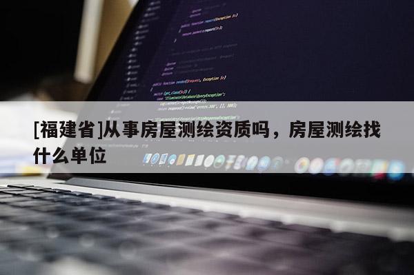 [福建省]從事房屋測(cè)繪資質(zhì)嗎，房屋測(cè)繪找什么單位