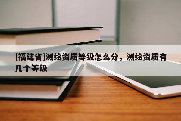 [福建省]測(cè)繪資質(zhì)等級(jí)怎么分，測(cè)繪資質(zhì)有幾個(gè)等級(jí)