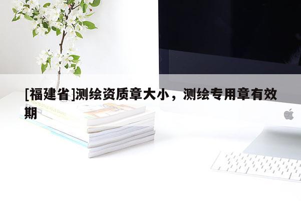 [福建省]測(cè)繪資質(zhì)章大小，測(cè)繪專用章有效期