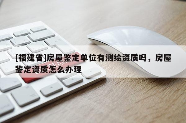 [福建省]房屋鑒定單位有測(cè)繪資質(zhì)嗎，房屋鑒定資質(zhì)怎么辦理