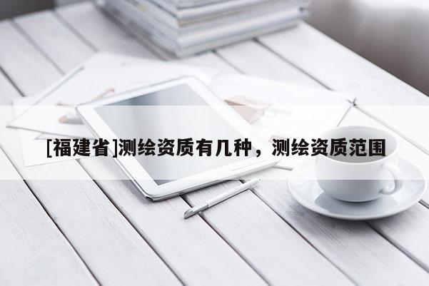 [福建省]測繪資質(zhì)有幾種，測繪資質(zhì)范圍