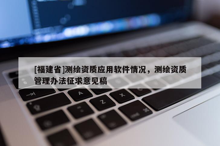 [福建省]測繪資質(zhì)應(yīng)用軟件情況，測繪資質(zhì)管理辦法征求意見稿