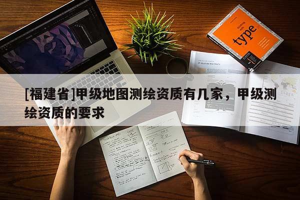 [福建省]甲級(jí)地圖測(cè)繪資質(zhì)有幾家，甲級(jí)測(cè)繪資質(zhì)的要求
