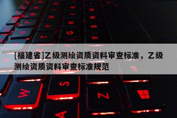 [福建省]乙級測繪資質(zhì)資料審查標(biāo)準(zhǔn)，乙級測繪資質(zhì)資料審查標(biāo)準(zhǔn)規(guī)范