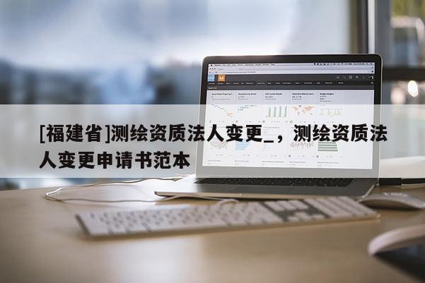 [福建省]測(cè)繪資質(zhì)法人變更_，測(cè)繪資質(zhì)法人變更申請(qǐng)書范本