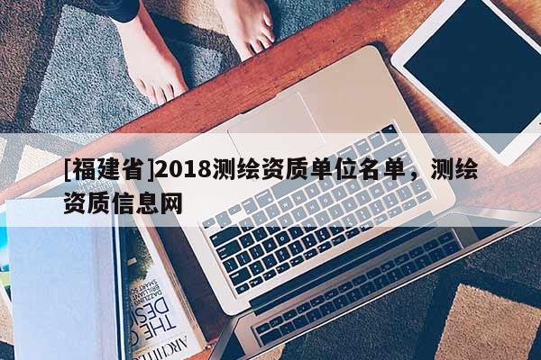 [福建省]2018測繪資質(zhì)單位名單，測繪資質(zhì)信息網(wǎng)