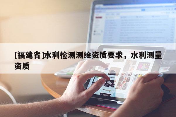 [福建省]水利檢測測繪資質(zhì)要求，水利測量資質(zhì)