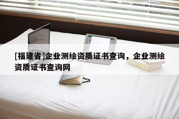 [福建省]企業(yè)測(cè)繪資質(zhì)證書(shū)查詢，企業(yè)測(cè)繪資質(zhì)證書(shū)查詢網(wǎng)