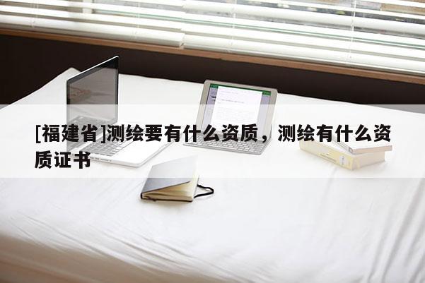 [福建省]測(cè)繪要有什么資質(zhì)，測(cè)繪有什么資質(zhì)證書