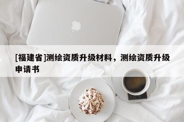 [福建省]測(cè)繪資質(zhì)升級(jí)材料，測(cè)繪資質(zhì)升級(jí)申請(qǐng)書