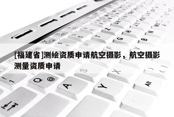 [福建省]測繪資質(zhì)申請航空攝影，航空攝影測量資質(zhì)申請