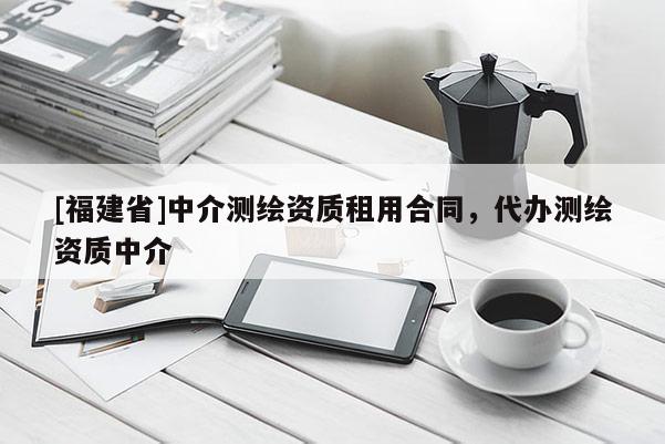 [福建省]中介測繪資質(zhì)租用合同，代辦測繪資質(zhì)中介