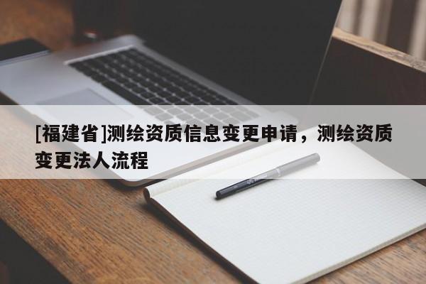 [福建省]測(cè)繪資質(zhì)信息變更申請(qǐng)，測(cè)繪資質(zhì)變更法人流程