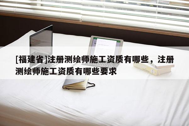 [福建省]注冊(cè)測(cè)繪師施工資質(zhì)有哪些，注冊(cè)測(cè)繪師施工資質(zhì)有哪些要求