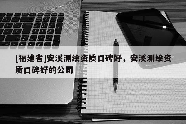 [福建省]安溪測繪資質(zhì)口碑好，安溪測繪資質(zhì)口碑好的公司