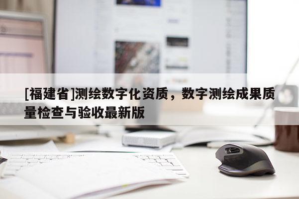[福建省]測(cè)繪數(shù)字化資質(zhì)，數(shù)字測(cè)繪成果質(zhì)量檢查與驗(yàn)收最新版